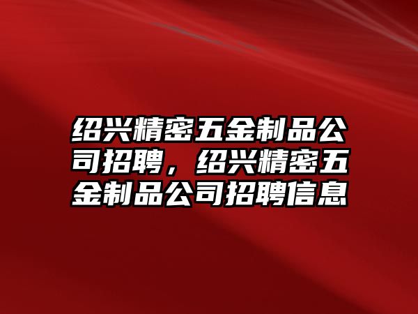 紹興精密五金制品公司招聘，紹興精密五金制品公司招聘信息