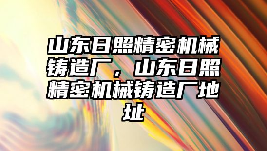 山東日照精密機械鑄造廠，山東日照精密機械鑄造廠地址