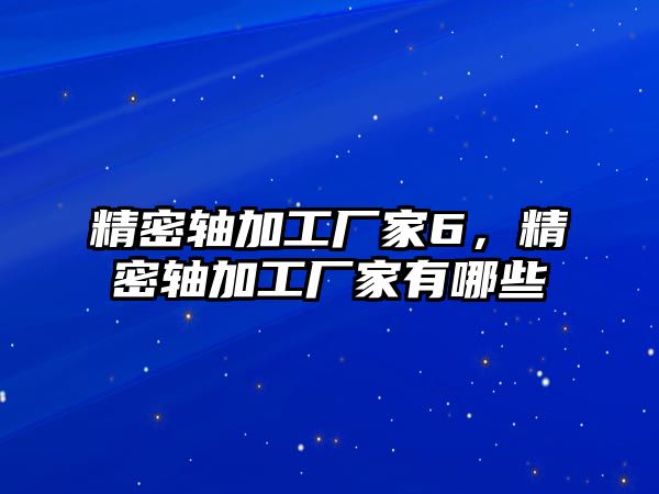 精密軸加工廠家6，精密軸加工廠家有哪些