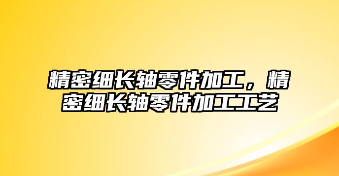 精密細(xì)長(zhǎng)軸零件加工，精密細(xì)長(zhǎng)軸零件加工工藝