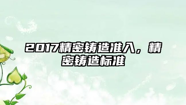 2017精密鑄造準(zhǔn)入，精密鑄造標(biāo)準(zhǔn)