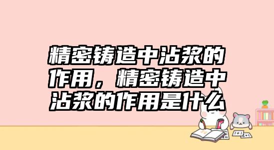 精密鑄造中沾漿的作用，精密鑄造中沾漿的作用是什么