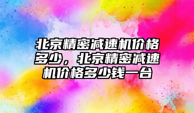 北京精密減速機價格多少，北京精密減速機價格多少錢一臺