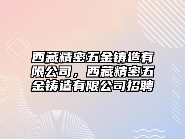 西藏精密五金鑄造有限公司，西藏精密五金鑄造有限公司招聘