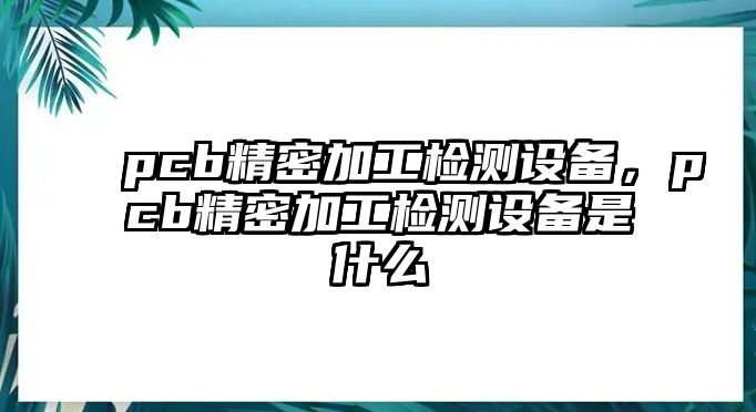 pcb精密加工檢測設(shè)備，pcb精密加工檢測設(shè)備是什么