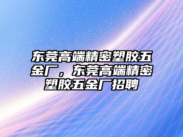 東莞高端精密塑膠五金廠，東莞高端精密塑膠五金廠招聘