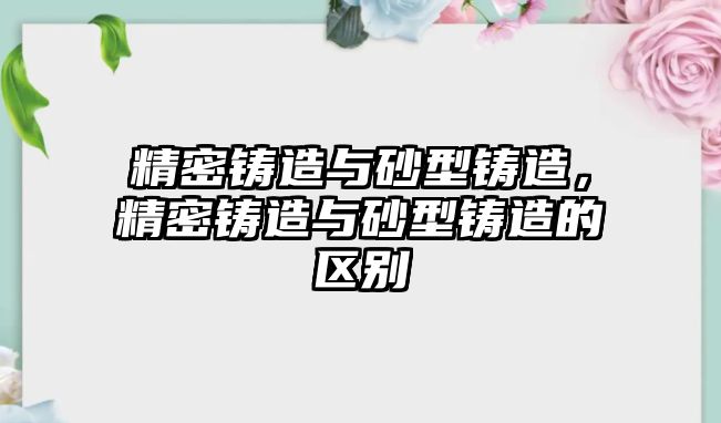 精密鑄造與砂型鑄造，精密鑄造與砂型鑄造的區(qū)別