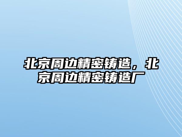 北京周邊精密鑄造，北京周邊精密鑄造廠