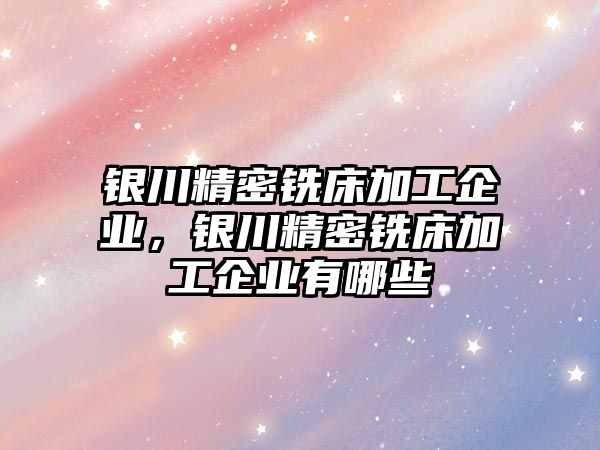 銀川精密銑床加工企業(yè)，銀川精密銑床加工企業(yè)有哪些