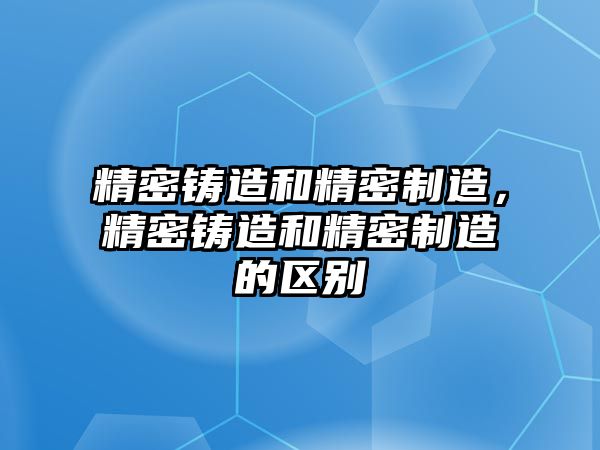 精密鑄造和精密制造，精密鑄造和精密制造的區(qū)別