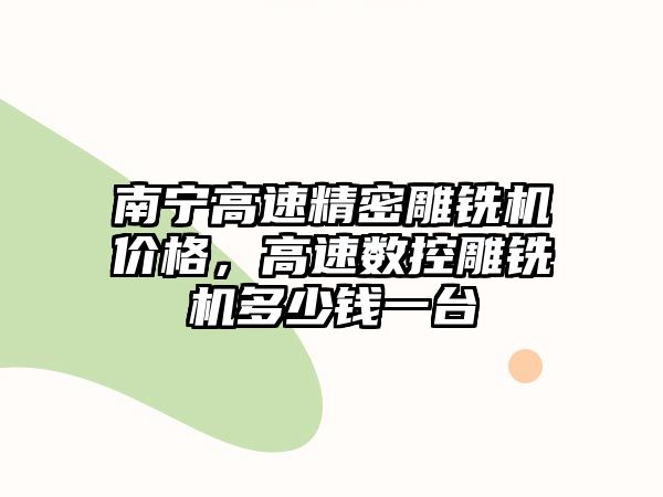 南寧高速精密雕銑機價格，高速數控雕銑機多少錢一臺