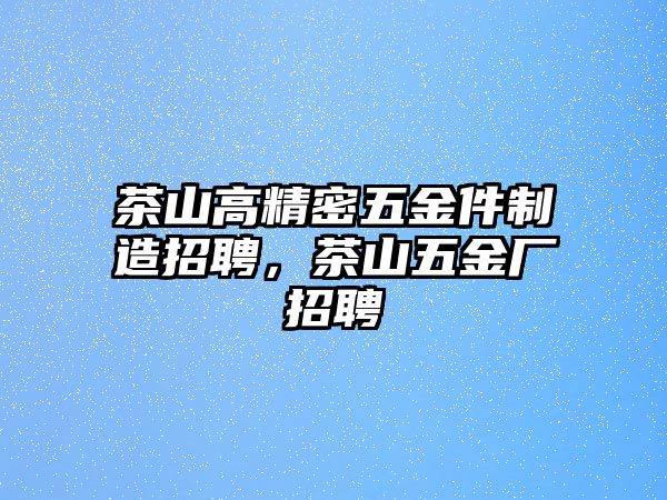 茶山高精密五金件制造招聘，茶山五金廠招聘