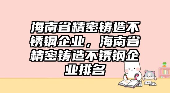 海南省精密鑄造不銹鋼企業(yè)，海南省精密鑄造不銹鋼企業(yè)排名