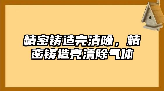 精密鑄造殼清除，精密鑄造殼清除氣體