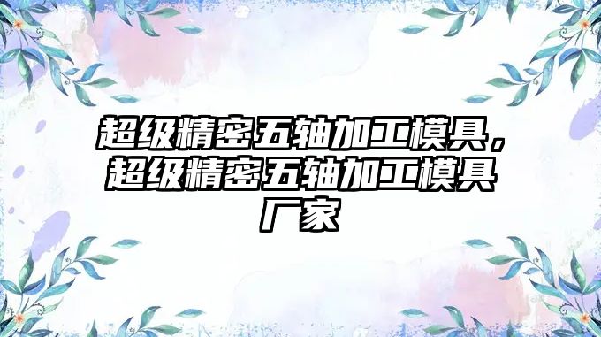 超級精密五軸加工模具，超級精密五軸加工模具廠家