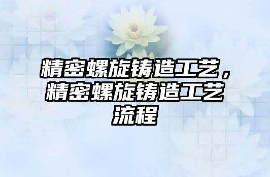 精密螺旋鑄造工藝，精密螺旋鑄造工藝流程