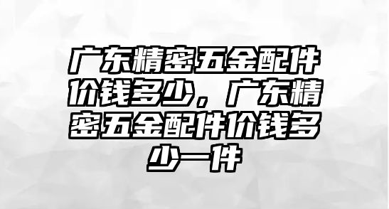 廣東精密五金配件價(jià)錢多少，廣東精密五金配件價(jià)錢多少一件