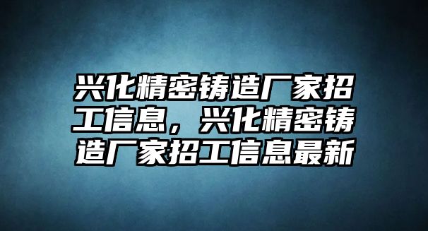 興化精密鑄造廠家招工信息，興化精密鑄造廠家招工信息最新