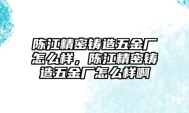 陳江精密鑄造五金廠怎么樣，陳江精密鑄造五金廠怎么樣啊