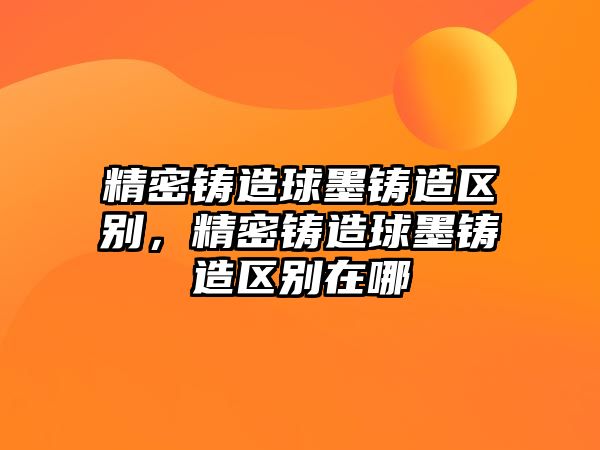 精密鑄造球墨鑄造區(qū)別，精密鑄造球墨鑄造區(qū)別在哪