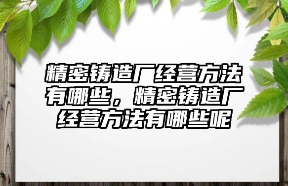 精密鑄造廠經(jīng)營(yíng)方法有哪些，精密鑄造廠經(jīng)營(yíng)方法有哪些呢