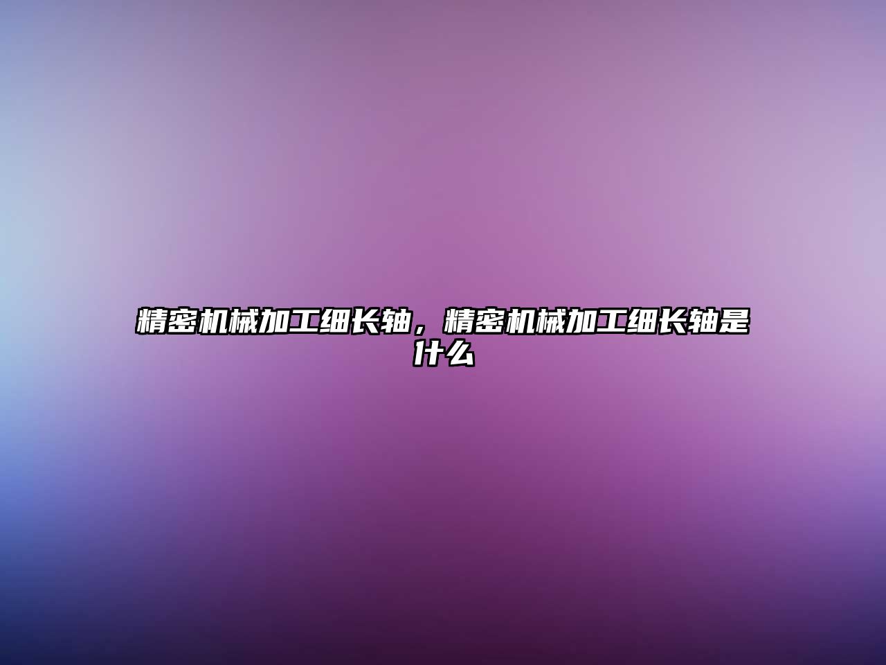 精密機(jī)械加工細(xì)長(zhǎng)軸，精密機(jī)械加工細(xì)長(zhǎng)軸是什么