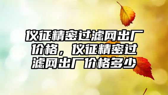 儀征精密過濾網(wǎng)出廠價(jià)格，儀征精密過濾網(wǎng)出廠價(jià)格多少