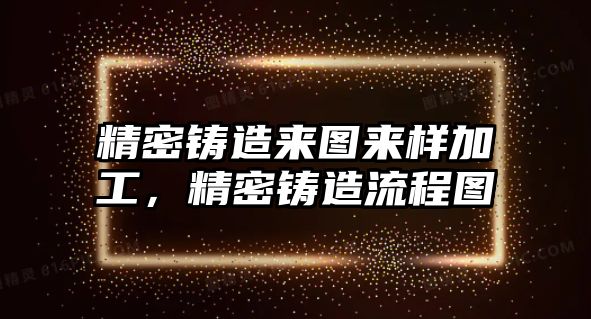 精密鑄造來(lái)圖來(lái)樣加工，精密鑄造流程圖