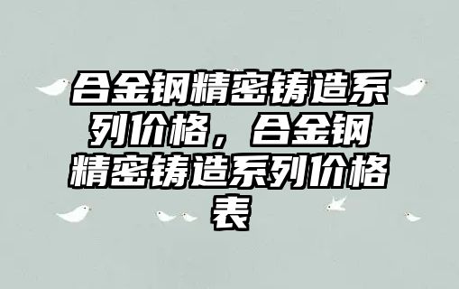 合金鋼精密鑄造系列價格，合金鋼精密鑄造系列價格表