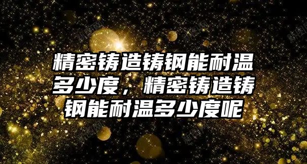 精密鑄造鑄鋼能耐溫多少度，精密鑄造鑄鋼能耐溫多少度呢