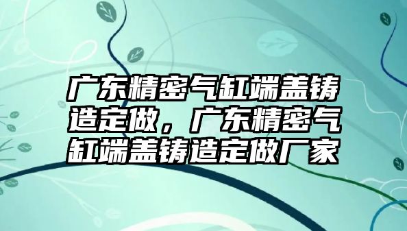 廣東精密氣缸端蓋鑄造定做，廣東精密氣缸端蓋鑄造定做廠家