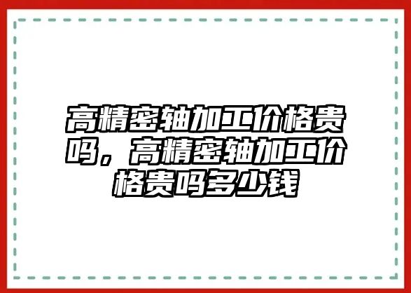 高精密軸加工價格貴嗎，高精密軸加工價格貴嗎多少錢