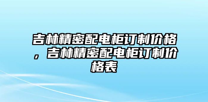 吉林精密配電柜訂制價(jià)格，吉林精密配電柜訂制價(jià)格表