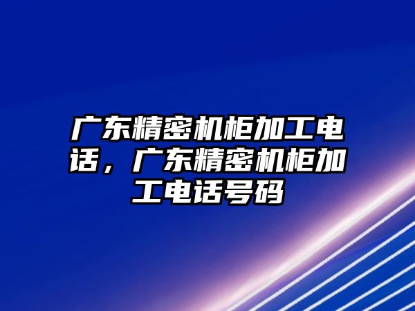 廣東精密機(jī)柜加工電話，廣東精密機(jī)柜加工電話號(hào)碼