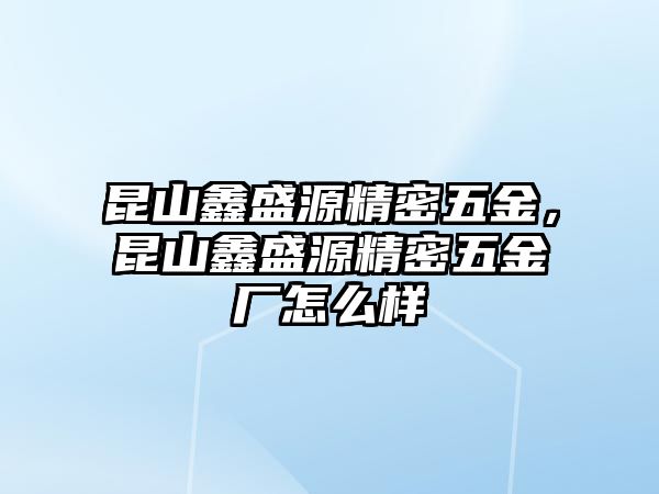 昆山鑫盛源精密五金，昆山鑫盛源精密五金廠怎么樣