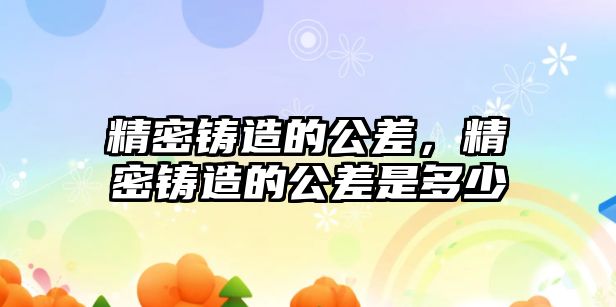 精密鑄造的公差，精密鑄造的公差是多少