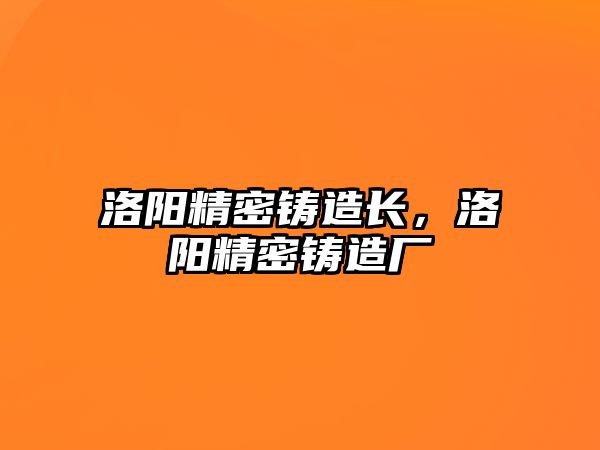 洛陽精密鑄造長，洛陽精密鑄造廠