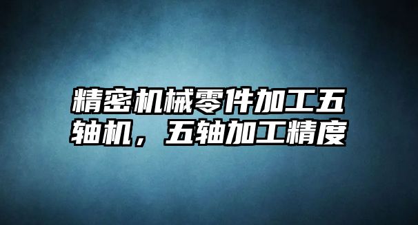 精密機(jī)械零件加工五軸機(jī)，五軸加工精度