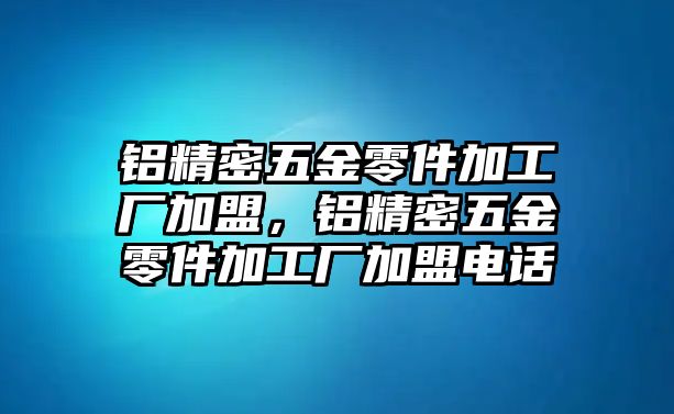 鋁精密五金零件加工廠加盟，鋁精密五金零件加工廠加盟電話