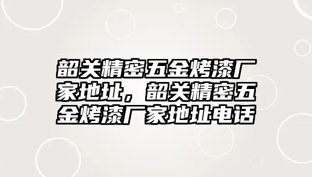 韶關精密五金烤漆廠家地址，韶關精密五金烤漆廠家地址電話