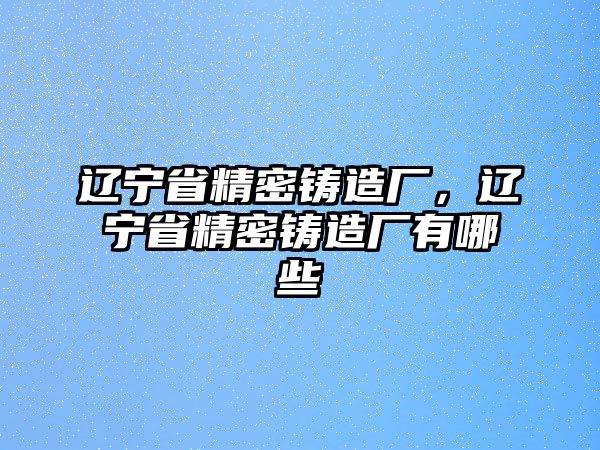 遼寧省精密鑄造廠，遼寧省精密鑄造廠有哪些