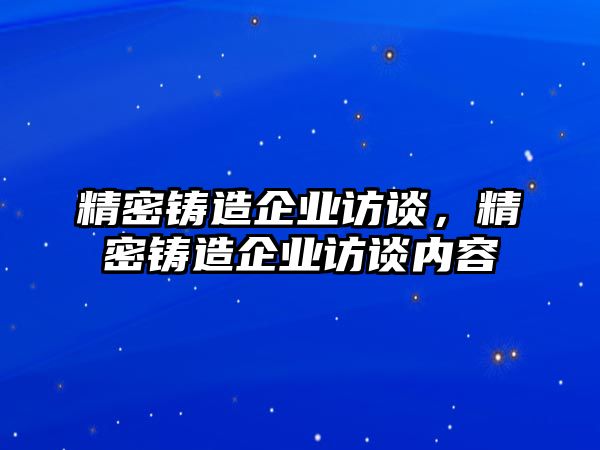 精密鑄造企業(yè)訪談，精密鑄造企業(yè)訪談內(nèi)容