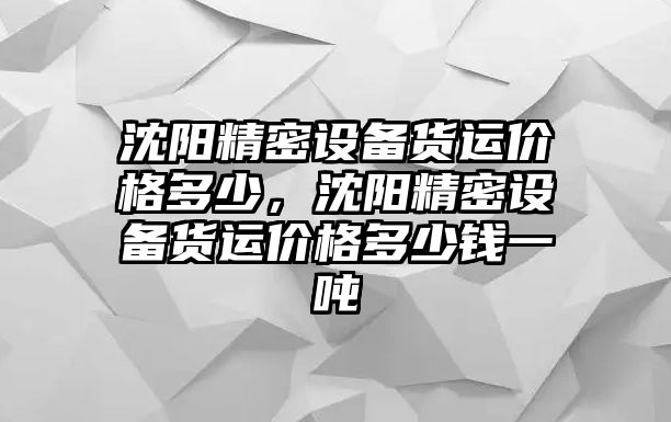 沈陽精密設(shè)備貨運(yùn)價(jià)格多少，沈陽精密設(shè)備貨運(yùn)價(jià)格多少錢一噸