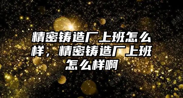 精密鑄造廠上班怎么樣，精密鑄造廠上班怎么樣啊