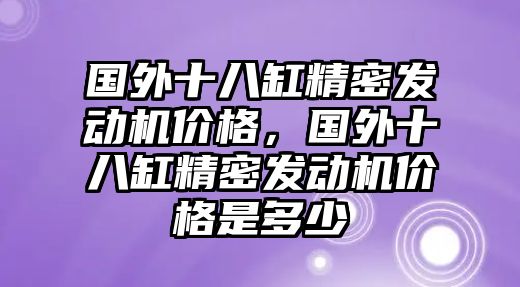 國(guó)外十八缸精密發(fā)動(dòng)機(jī)價(jià)格，國(guó)外十八缸精密發(fā)動(dòng)機(jī)價(jià)格是多少