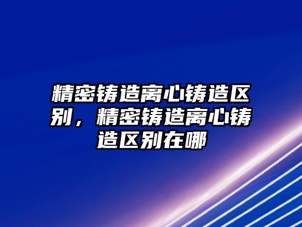 精密鑄造離心鑄造區(qū)別，精密鑄造離心鑄造區(qū)別在哪