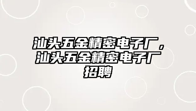 汕頭五金精密電子廠，汕頭五金精密電子廠招聘