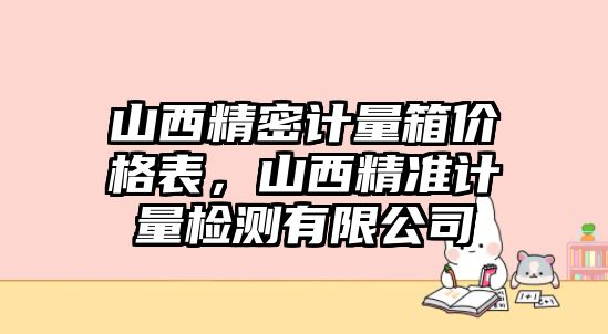 山西精密計(jì)量箱價(jià)格表，山西精準(zhǔn)計(jì)量檢測(cè)有限公司