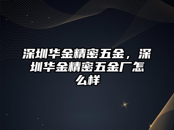 深圳華金精密五金，深圳華金精密五金廠怎么樣