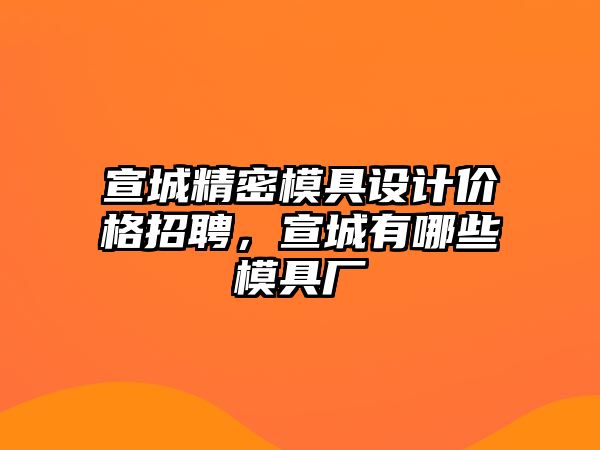 宣城精密模具設(shè)計(jì)價(jià)格招聘，宣城有哪些模具廠(chǎng)